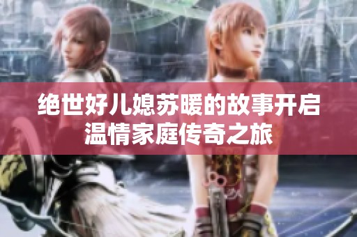 绝世好儿媳苏暖的故事开启温情家庭传奇之旅