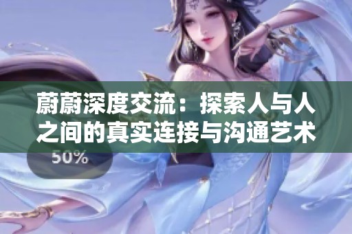 蔚蔚深度交流：探索人与人之间的真实连接与沟通艺术