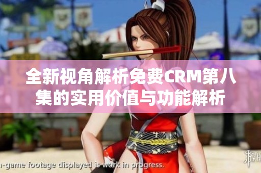 全新视角解析免费CRM第八集的实用价值与功能解析