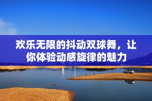 欢乐无限的抖动双球舞，让你体验动感旋律的魅力