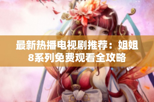 最新热播电视剧推荐：姐姐8系列免费观看全攻略
