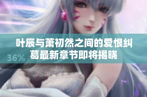 叶辰与萧初然之间的爱恨纠葛最新章节即将揭晓