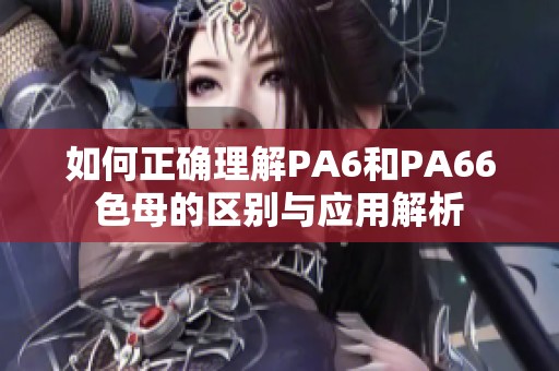 如何正确理解PA6和PA66色母的区别与应用解析