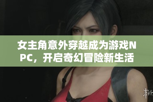 女主角意外穿越成为游戏NPC，开启奇幻冒险新生活