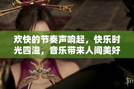 欢快的节奏声响起，快乐时光四溢，音乐带来人间美好