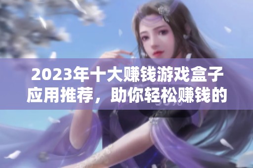 2023年十大赚钱游戏盒子应用推荐，助你轻松赚钱的最佳选择一览
