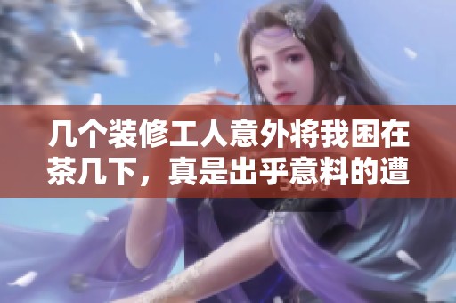 几个装修工人意外将我困在茶几下，真是出乎意料的遭遇