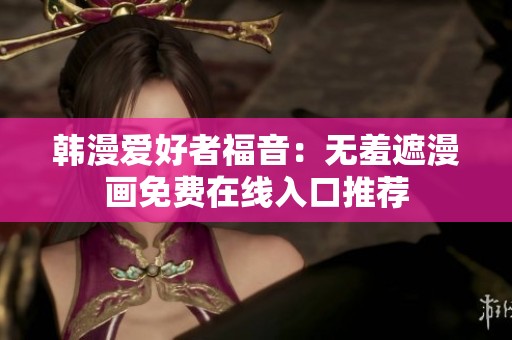 韩漫爱好者福音：无羞遮漫画免费在线入口推荐