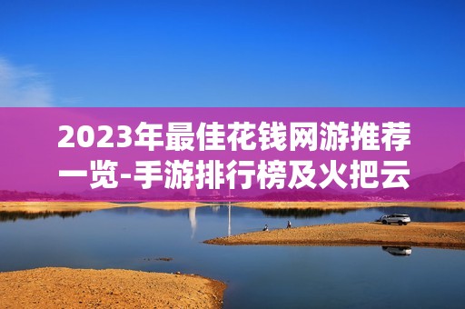 2023年最佳花钱网游推荐一览-手游排行榜及火把云手游网独家评测