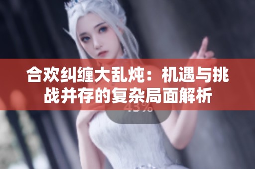 合欢纠缠大乱炖：机遇与挑战并存的复杂局面解析