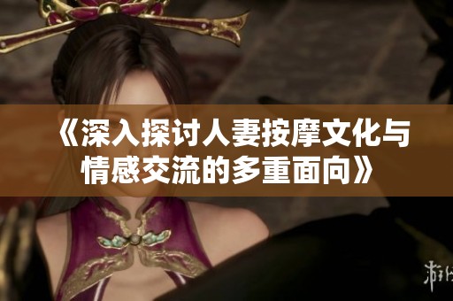 《深入探讨人妻按摩文化与情感交流的多重面向》