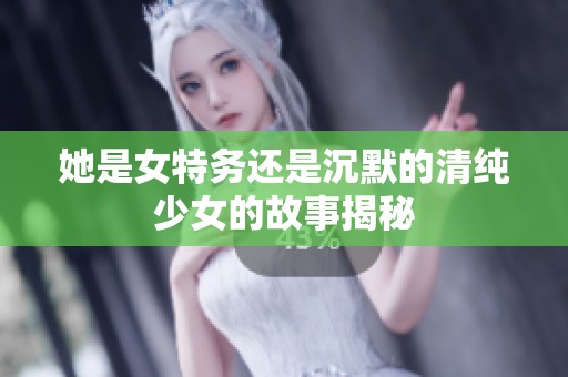 她是女特务还是沉默的清纯少女的故事揭秘