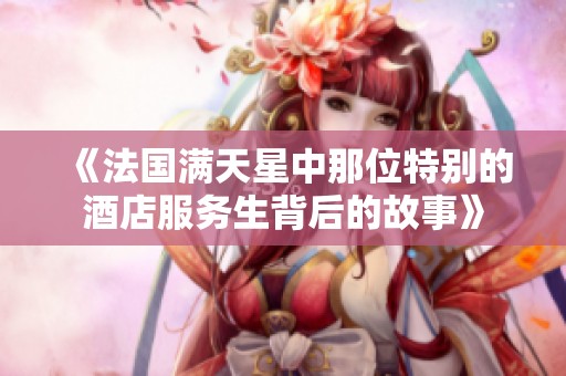 《法国满天星中那位特别的酒店服务生背后的故事》