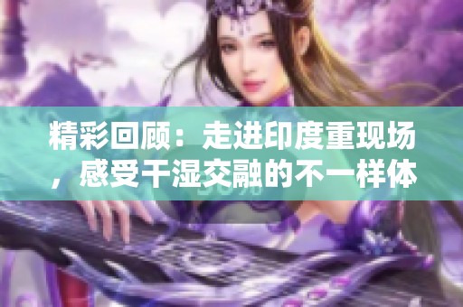 精彩回顾：走进印度重现场，感受干湿交融的不一样体验