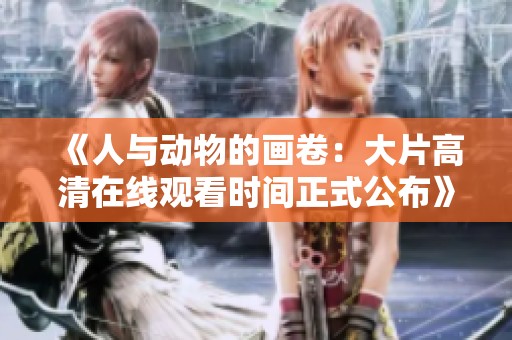 《人与动物的画卷：大片高清在线观看时间正式公布》