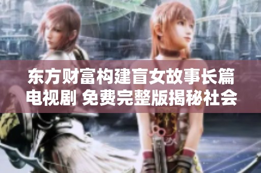 东方财富构建盲女故事长篇电视剧 免费完整版揭秘社会真相与人性探讨