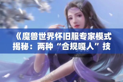 《魔兽世界怀旧服专家模式揭秘：两种“合规嘎人”技巧你准备好应对了吗》