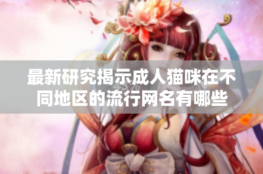 最新研究揭示成人猫咪在不同地区的流行网名有哪些