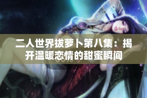 二人世界拔萝卜第八集：揭开温暖恋情的甜蜜瞬间