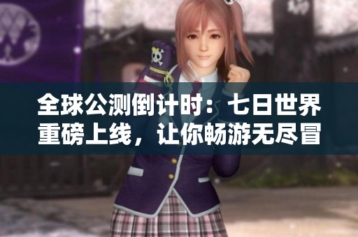 全球公测倒计时：七日世界重磅上线，让你畅游无尽冒险与探索的全新体验！