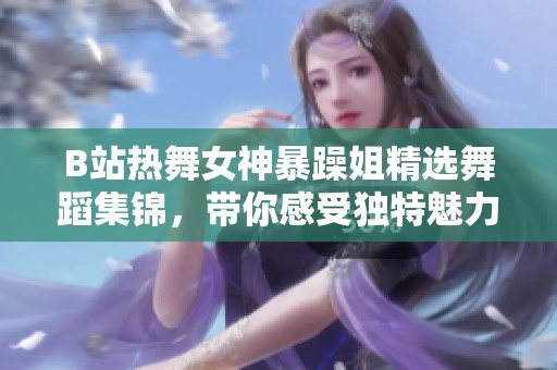 B站热舞女神暴躁姐精选舞蹈集锦，带你感受独特魅力