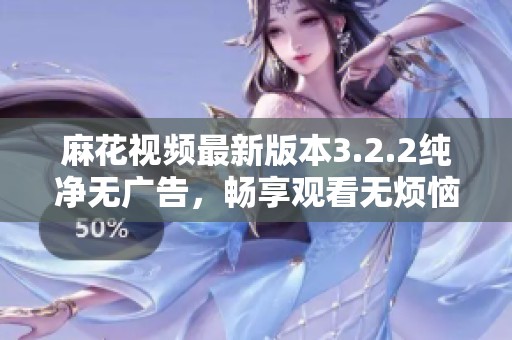 麻花视频最新版本3.2.2纯净无广告，畅享观看无烦恼