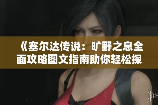 《塞尔达传说：旷野之息全面攻略图文指南助你轻松探索海拉鲁世界》