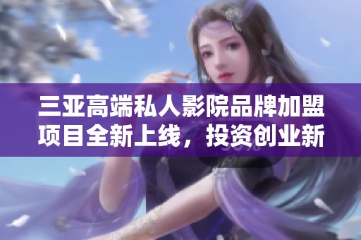 三亚高端私人影院品牌加盟项目全新上线，投资创业新选择