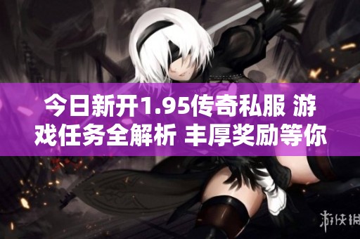 今日新开1.95传奇私服 游戏任务全解析 丰厚奖励等你来拿