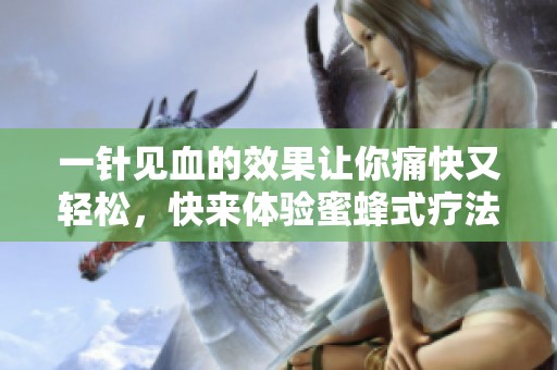 一针见血的效果让你痛快又轻松，快来体验蜜蜂式疗法！
