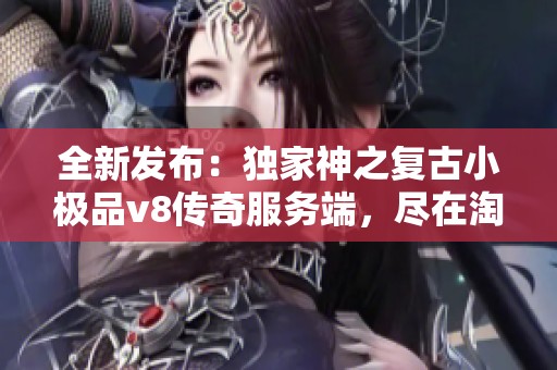 全新发布：独家神之复古小极品v8传奇服务端，尽在淘传奇GM基地等你体验！
