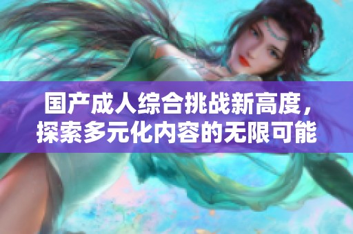 国产成人综合挑战新高度，探索多元化内容的无限可能