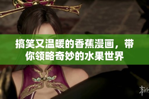 搞笑又温暖的香蕉漫画，带你领略奇妙的水果世界
