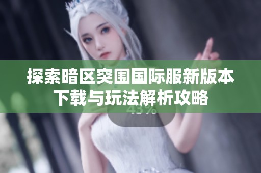探索暗区突围国际服新版本下载与玩法解析攻略