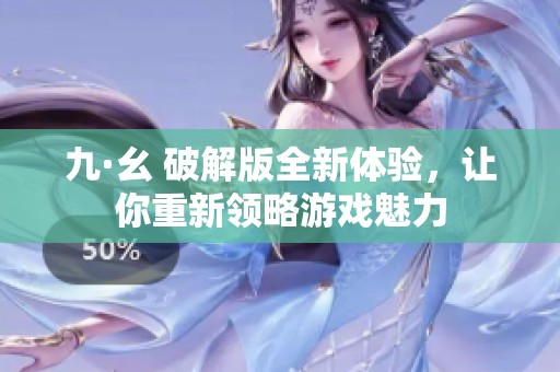 九·幺 破解版全新体验，让你重新领略游戏魅力