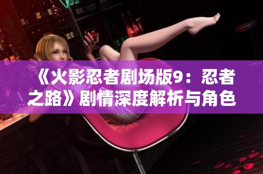 《火影忍者剧场版9：忍者之路》剧情深度解析与角色发展探讨
