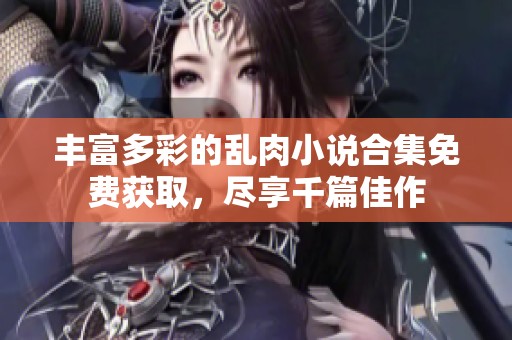 丰富多彩的乱肉小说合集免费获取，尽享千篇佳作