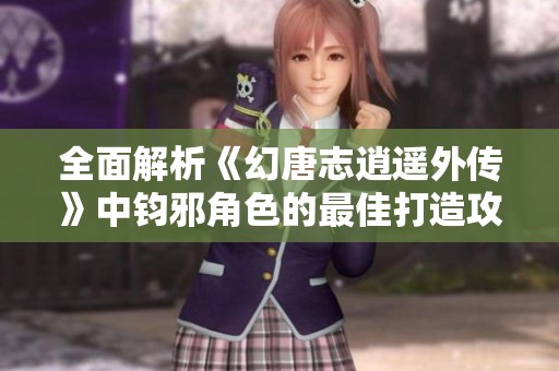 全面解析《幻唐志逍遥外传》中钧邪角色的最佳打造攻略与提升策略