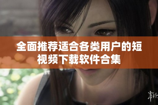 全面推荐适合各类用户的短视频下载软件合集