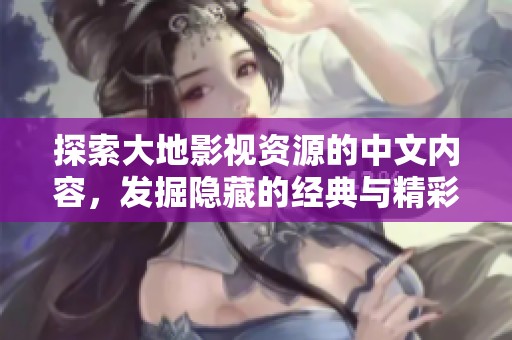 探索大地影视资源的中文内容，发掘隐藏的经典与精彩