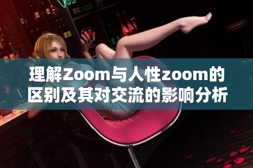 理解Zoom与人性zoom的区别及其对交流的影响分析