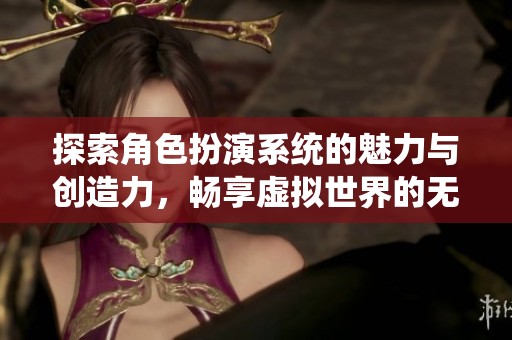 探索角色扮演系统的魅力与创造力，畅享虚拟世界的无限可能
