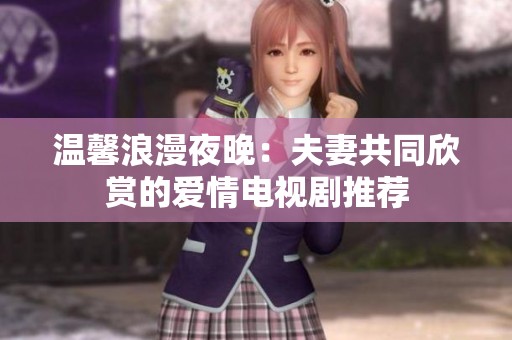 温馨浪漫夜晚：夫妻共同欣赏的爱情电视剧推荐