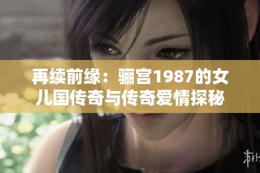 再续前缘：骊宫1987的女儿国传奇与传奇爱情探秘