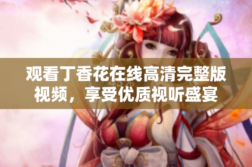 观看丁香花在线高清完整版视频，享受优质视听盛宴