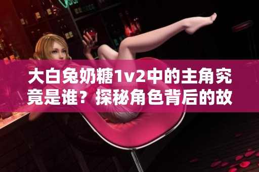 大白兔奶糖1v2中的主角究竟是谁？探秘角色背后的故事