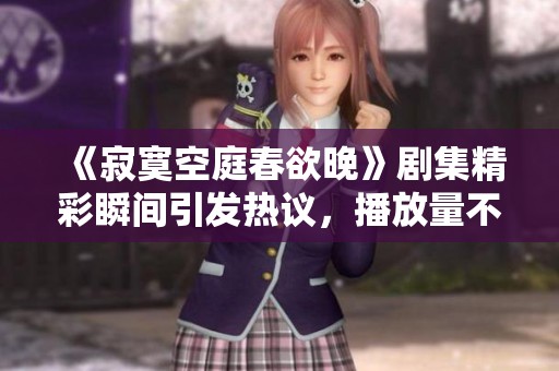 《寂寞空庭春欲晚》剧集精彩瞬间引发热议，播放量不断攀升