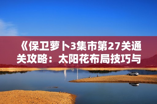 《保卫萝卜3集市第27关通关攻略：太阳花布局技巧与核心战略解析》