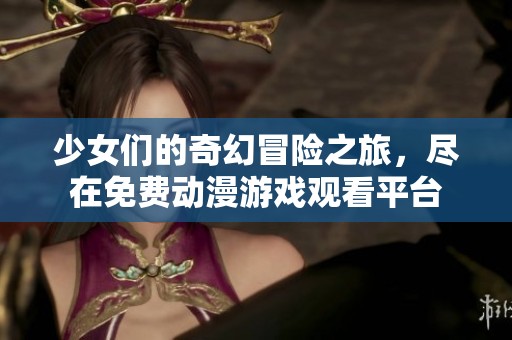 少女们的奇幻冒险之旅，尽在免费动漫游戏观看平台