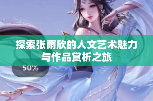 探索张雨欣的人文艺术魅力与作品赏析之旅